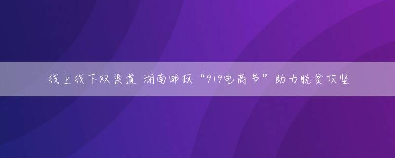 线上线下双渠道 湖南邮政“919电商节”助力脱贫攻坚